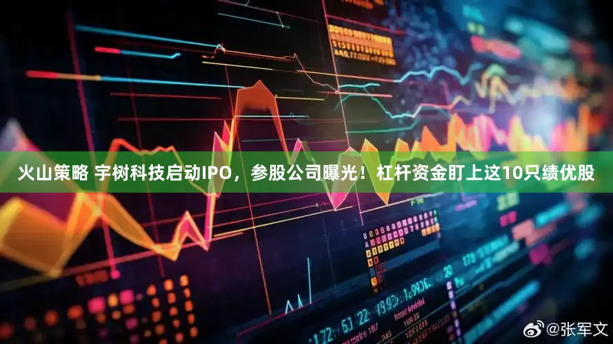 火山策略 宇树科技启动IPO，参股公司曝光！杠杆资金盯上这10只绩优股