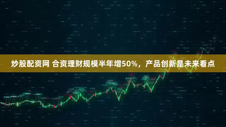 炒股配资网 合资理财规模半年增50%，产品创新是未来看点