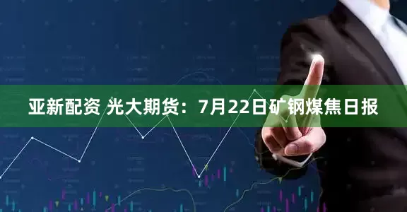 亚新配资 光大期货：7月22日矿钢煤焦日报