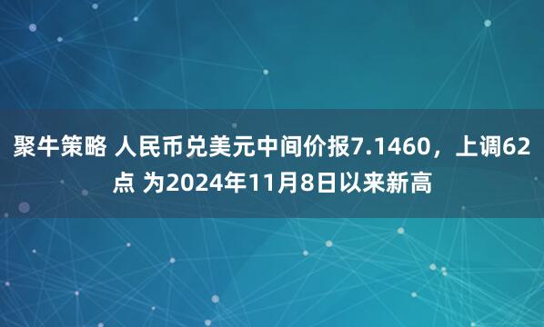 聚牛策略 人民币兑美元中间价报7.1460，上调62点 为2024年11月8日以来新高