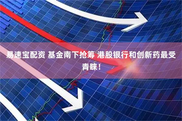易速宝配资 基金南下抢筹 港股银行和创新药最受青睐！