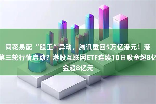 同花易配 “股王”异动，腾讯重回5万亿港元！港股第三轮行情启动？港股互联网ETF连续10日吸金超8亿元