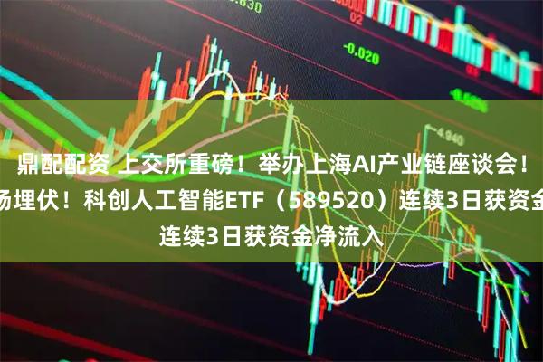 鼎配配资 上交所重磅！举办上海AI产业链座谈会！资金进场埋伏！科创人工智能ETF（589520）连续3日获资金净流入