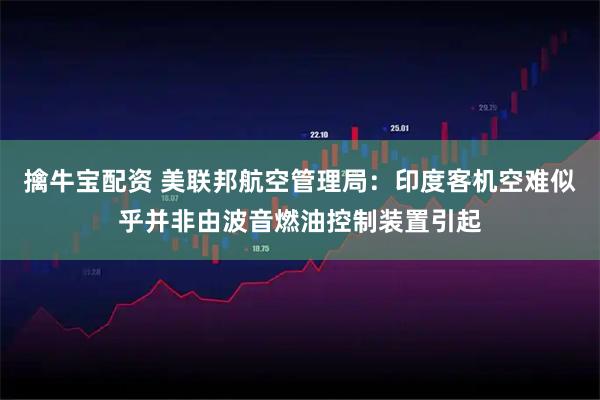 擒牛宝配资 美联邦航空管理局：印度客机空难似乎并非由波音燃油控制装置引起