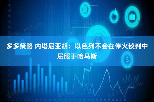 多多策略 内塔尼亚胡：以色列不会在停火谈判中屈服于哈马斯