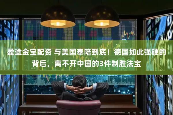 盈途金宝配资 与美国奉陪到底！德国如此强硬的背后，离不开中国的3件制胜法宝