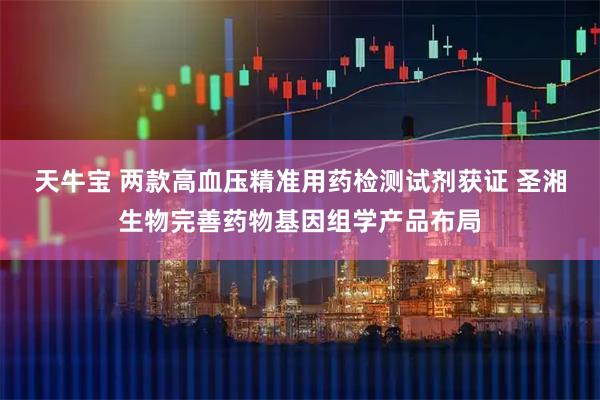 天牛宝 两款高血压精准用药检测试剂获证 圣湘生物完善药物基因组学产品布局
