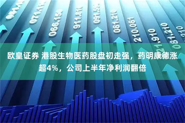 欧皇证券 港股生物医药股盘初走强，药明康德涨超4%，公司上半年净利润翻倍