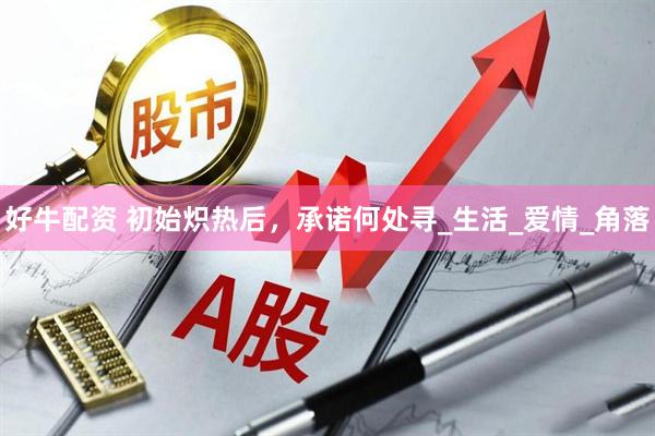好牛配资 初始炽热后，承诺何处寻_生活_爱情_角落