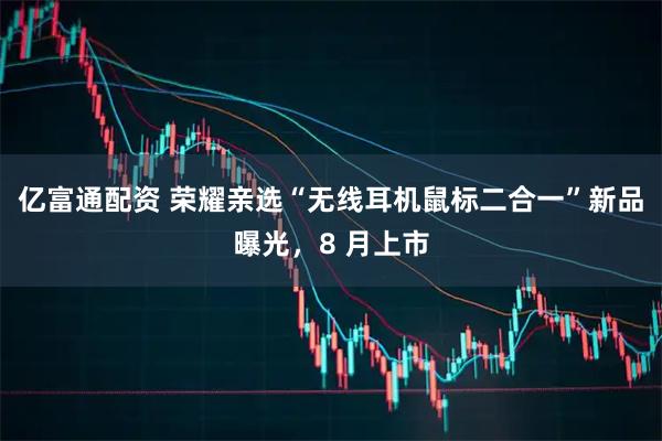 亿富通配资 荣耀亲选“无线耳机鼠标二合一”新品曝光，8 月上市