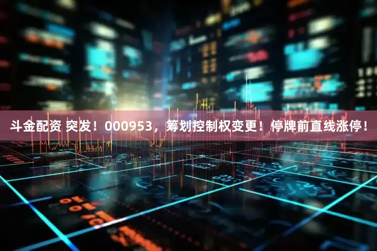 斗金配资 突发！000953，筹划控制权变更！停牌前直线涨停！