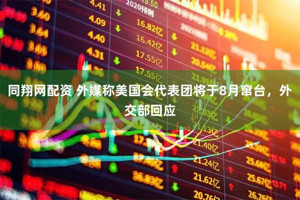 同翔网配资 外媒称美国会代表团将于8月窜台，外交部回应
