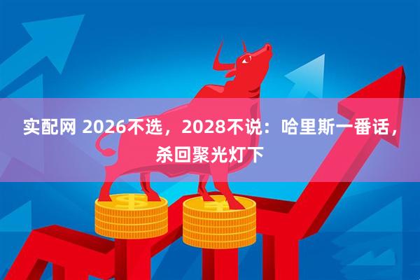 实配网 2026不选，2028不说：哈里斯一番话，杀回聚光灯下