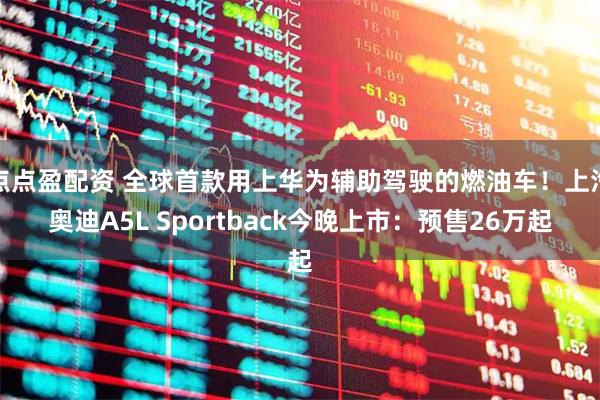 点点盈配资 全球首款用上华为辅助驾驶的燃油车！上汽奥迪A5L Sportback今晚上市：预售26万起