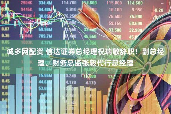 诚多网配资 信达证券总经理祝瑞敏辞职！副总经理、财务总监张毅代行总经理