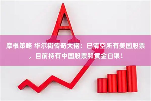 摩根策略 华尔街传奇大佬：已清空所有美国股票，目前持有中国股票和黄金白银！