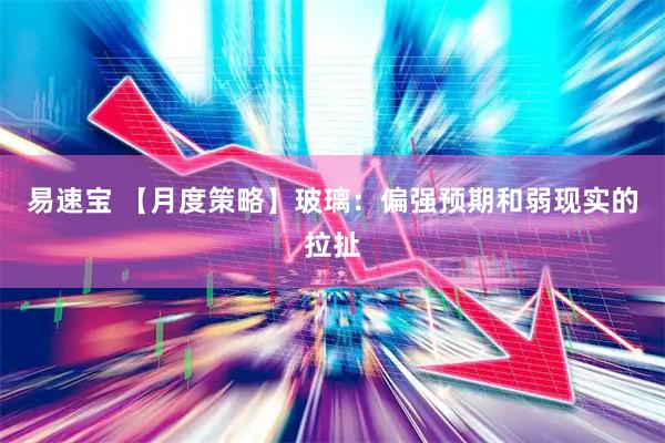 易速宝 【月度策略】玻璃：偏强预期和弱现实的拉扯
