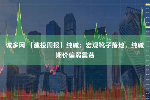 诚多网 【建投周报】纯碱：宏观靴子落地，纯碱期价偏弱震荡