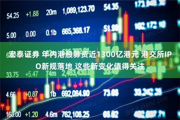 宏泰证券 年内港股募资近1300亿港元 港交所IPO新规落地 这些新变化值得关注