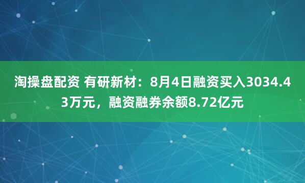淘操盘配资 有研新材：8月4日融资买入3034.43万元，融资融券余额8.72亿元