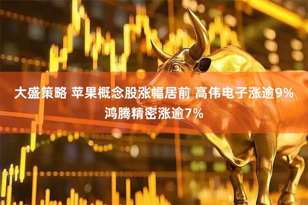 大盛策略 苹果概念股涨幅居前 高伟电子涨逾9%鸿腾精密涨逾7%