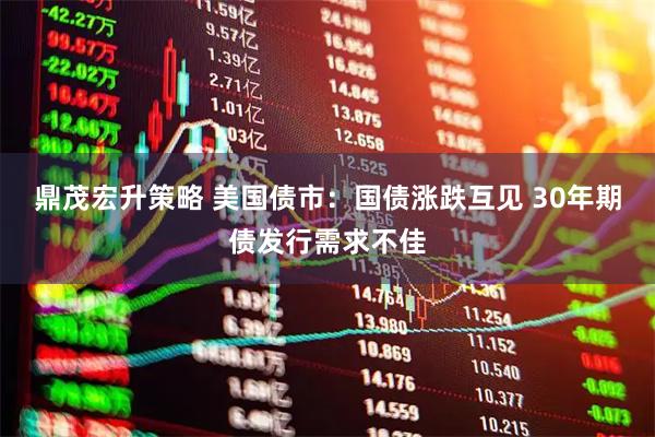 鼎茂宏升策略 美国债市：国债涨跌互见 30年期债发行需求不佳