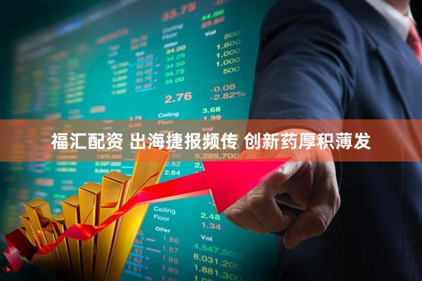 福汇配资 出海捷报频传 创新药厚积薄发
