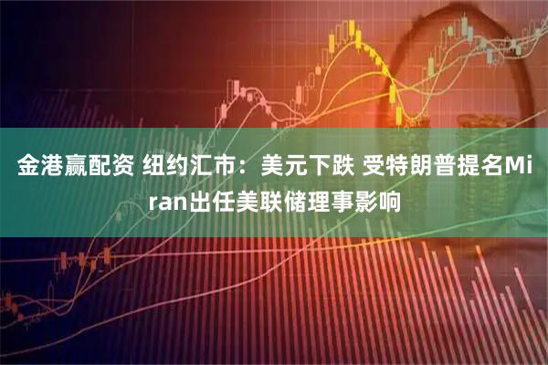 金港赢配资 纽约汇市：美元下跌 受特朗普提名Miran出任美联储理事影响