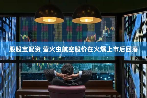 股股宝配资 萤火虫航空股价在火爆上市后回落