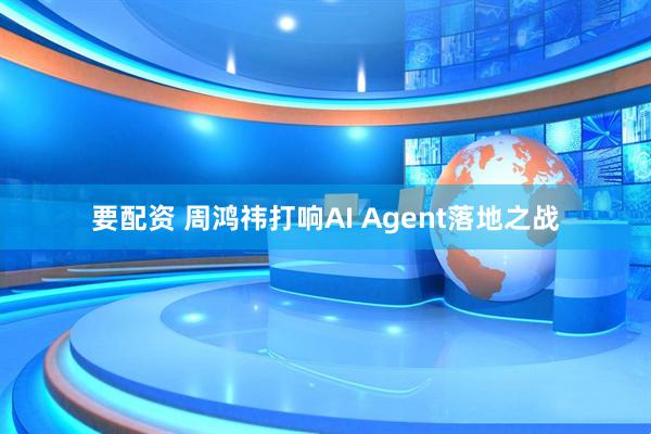 要配资 周鸿祎打响AI Agent落地之战