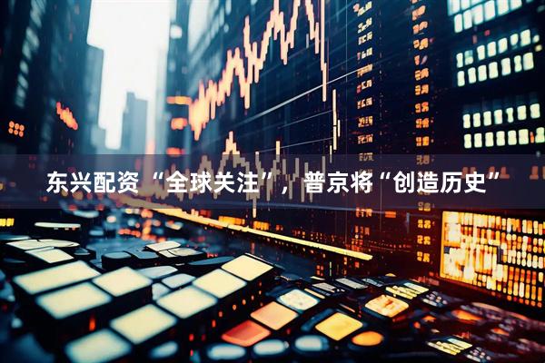 东兴配资 “全球关注”，普京将“创造历史”