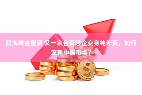 股海搏金配资 又一家合资险企变身纯外资，如何深耕中国市场？