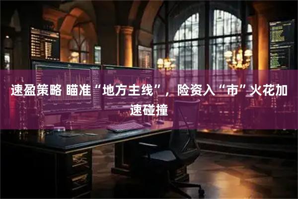 速盈策略 瞄准“地方主线”，险资入“市”火花加速碰撞