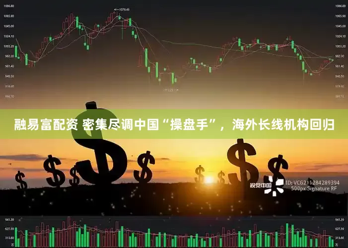 融易富配资 密集尽调中国“操盘手”，海外长线机构回归
