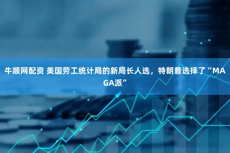牛顺网配资 美国劳工统计局的新局长人选，特朗普选择了“MAGA派”