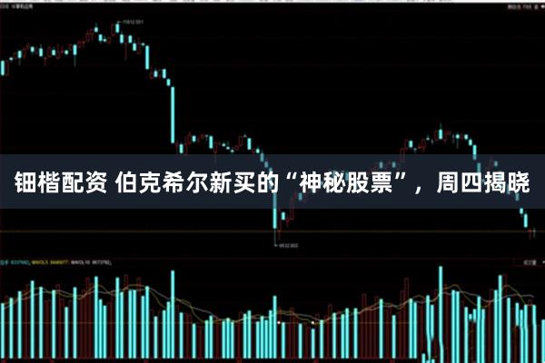 钿楷配资 伯克希尔新买的“神秘股票”，周四揭晓