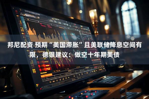 邦尼配资 预期“美国滞胀”且美联储降息空间有限，德银建议：做空十年期美债