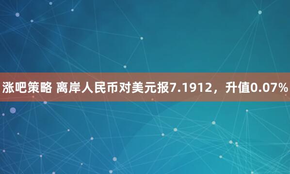 涨吧策略 离岸人民币对美元报7.1912，升值0.07%