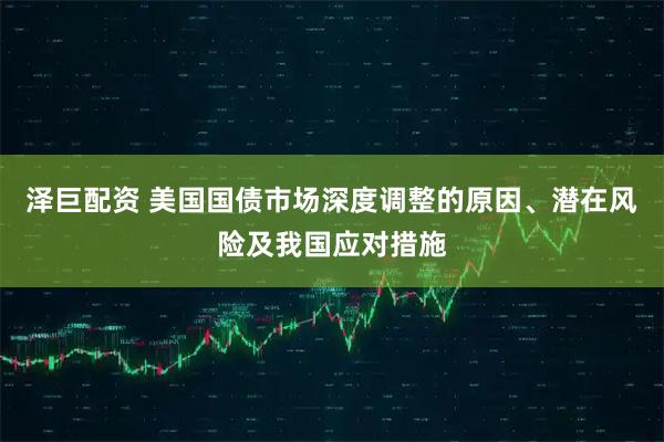 泽巨配资 美国国债市场深度调整的原因、潜在风险及我国应对措施