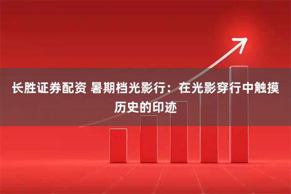 长胜证券配资 暑期档光影行：在光影穿行中触摸历史的印迹