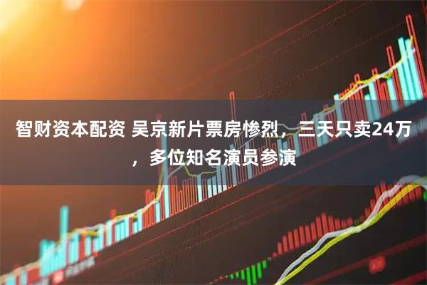 智财资本配资 吴京新片票房惨烈，三天只卖24万，多位知名演员参演