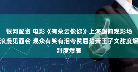 银河配资 电影《有朵云像你》上海超前观影场与浪漫见面会 观众有笑有泪夸赞屈楚萧王子文甜度爆表