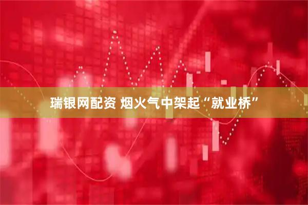 瑞银网配资 烟火气中架起“就业桥”