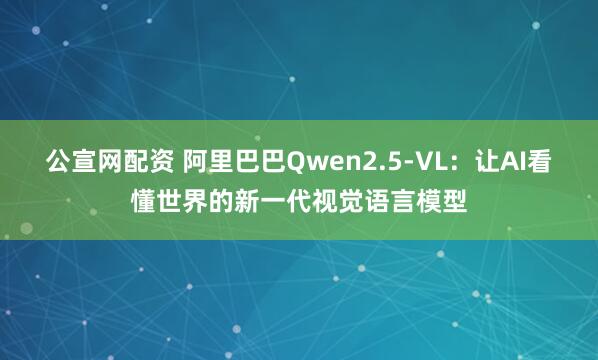 公宣网配资 阿里巴巴Qwen2.5-VL：让AI看懂世界的新一代视觉语言模型