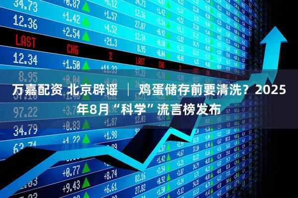 万嘉配资 北京辟谣 │ 鸡蛋储存前要清洗？2025年8月“科学”流言榜发布
