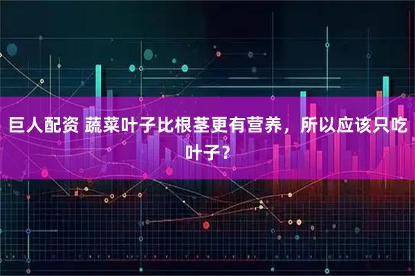 巨人配资 蔬菜叶子比根茎更有营养，所以应该只吃叶子？