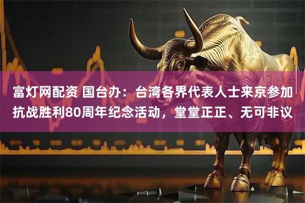 富灯网配资 国台办：台湾各界代表人士来京参加抗战胜利80周年纪念活动，堂堂正正、无可非议