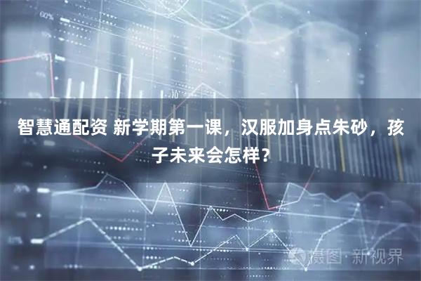 智慧通配资 新学期第一课，汉服加身点朱砂，孩子未来会怎样？