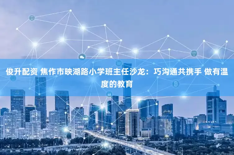 俊升配资 焦作市映湖路小学班主任沙龙：巧沟通共携手 做有温度的教育
