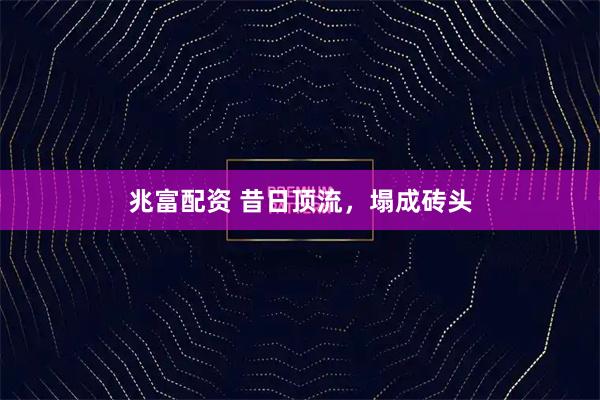 兆富配资 昔日顶流，塌成砖头